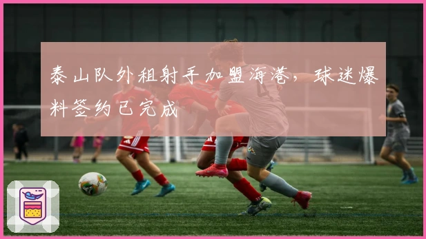 泰山队外租射手加盟海港，球迷爆料签约已完成