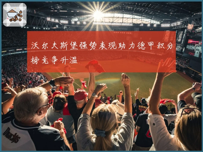 沃尔夫斯堡强势表现助力德甲积分榜竞争升温