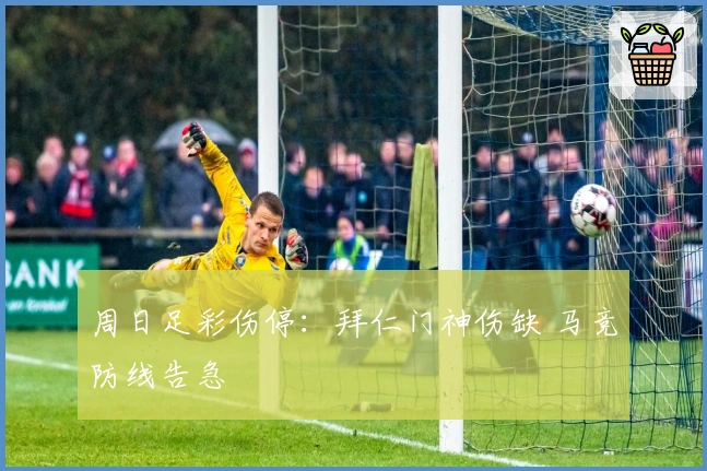 周日足彩伤停：拜仁门神伤缺 马竞防线告急