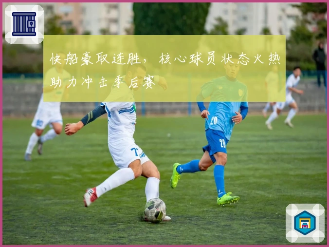 快船豪取连胜,核心球员状态火热助力冲击季后赛