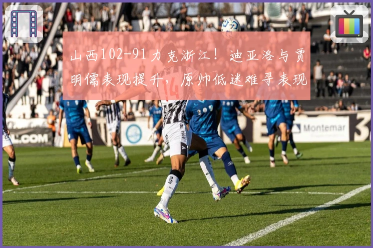 山西102-91力克浙江！迪亚洛与贾明儒表现提升，原帅低迷难寻表现