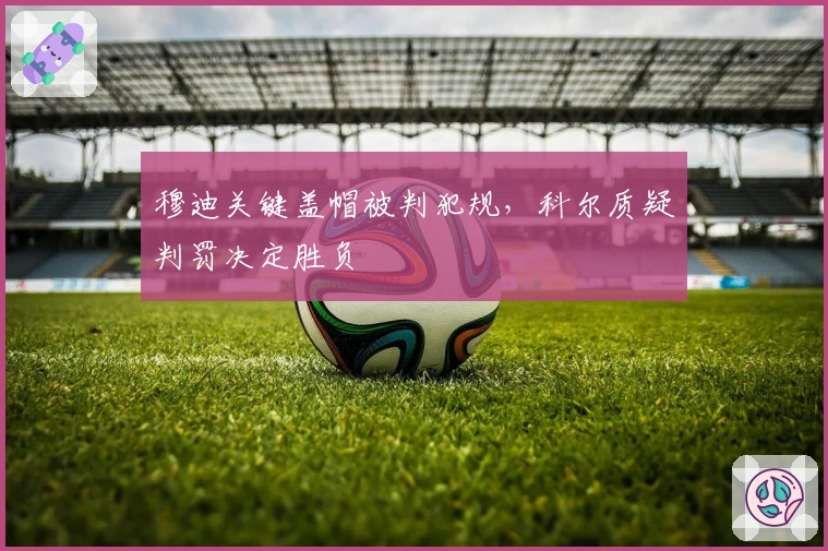 穆迪关键盖帽被判犯规，科尔质疑判罚决定胜负