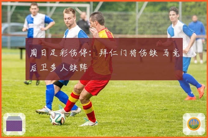 周日足彩伤停：拜仁门将伤缺 马竞后卫多人缺阵