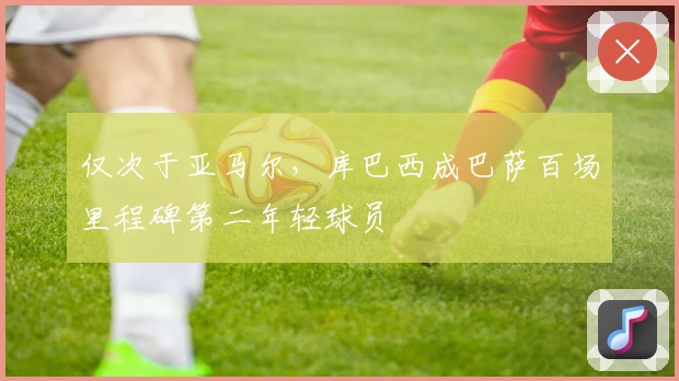 仅次于亚马尔，库巴西成巴萨百场里程碑第二年轻球员