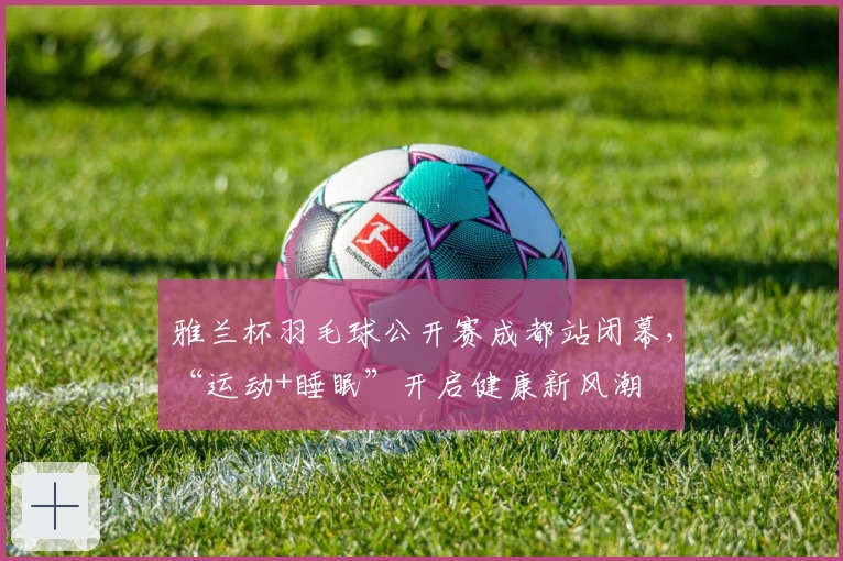 雅兰杯羽毛球公开赛成都站闭幕，“运动+睡眠”开启健康新风潮