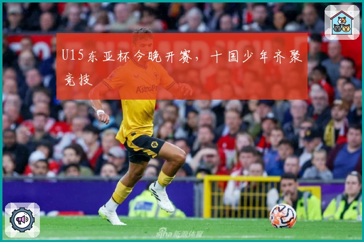 U15东亚杯今晚开赛，十国少年齐聚竞技