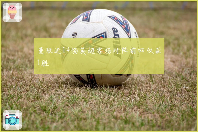 曼联近14场英超客场对阵前四仅获1胜