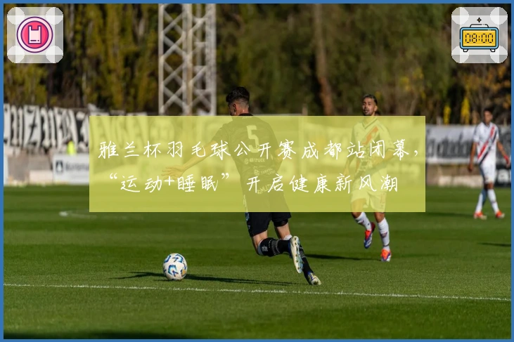 雅兰杯羽毛球公开赛成都站闭幕，“运动+睡眠”开启健康新风潮