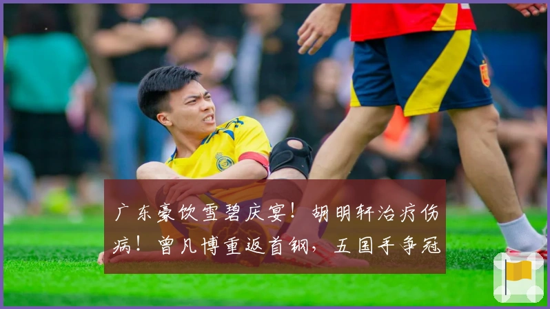 广东豪饮雪碧庆宴！胡明轩治疗伤病！曾凡博重返首钢，五国手争冠