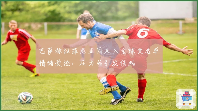 巴萨称拉菲尼亚因未入金球奖名单情绪受挫，压力或引发伤病