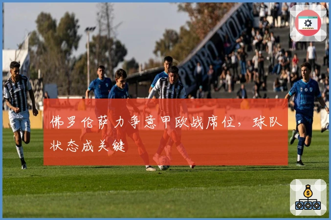 佛罗伦萨力争意甲欧战席位,球队状态成关键