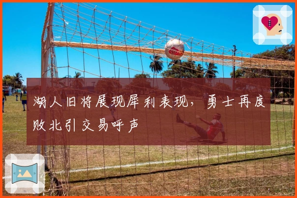 湖人旧将展现犀利表现,勇士再度败北引交易呼声