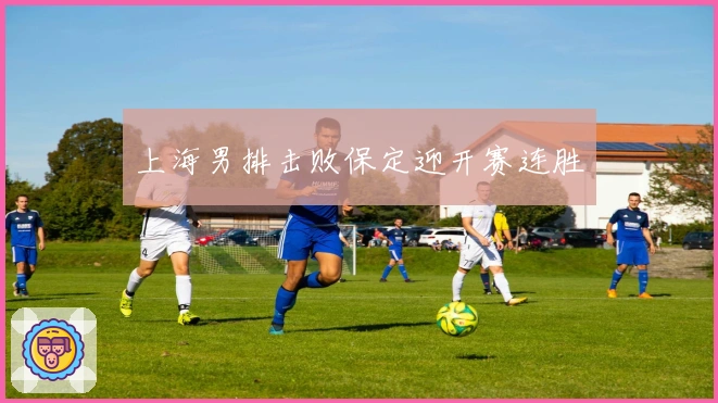 上海男排击败保定迎开赛连胜