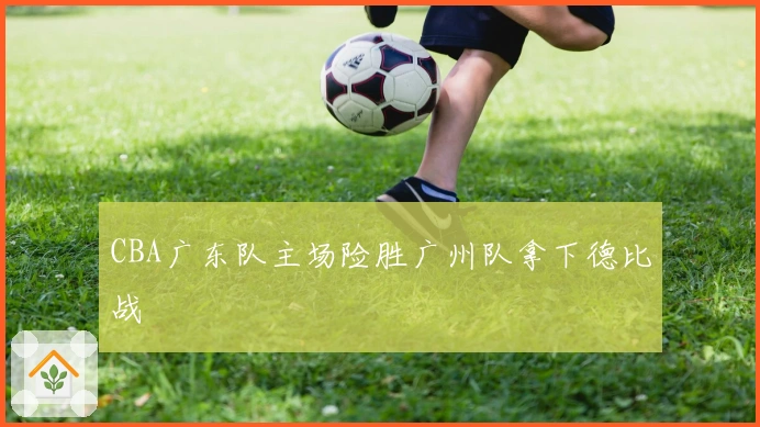 CBA广东队主场险胜广州队拿下德比战