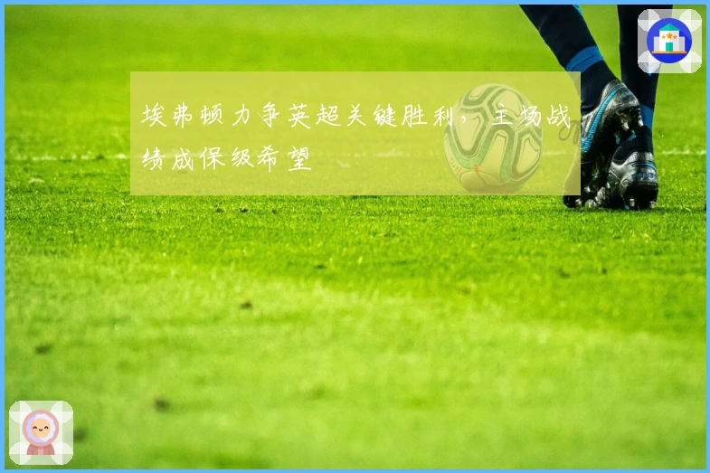 埃弗顿力争英超关键胜利,主场战绩成保级希望