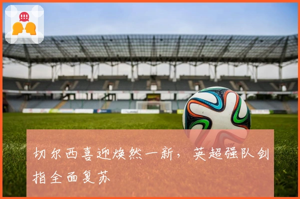 切尔西喜迎焕然一新，英超强队剑指全面复苏