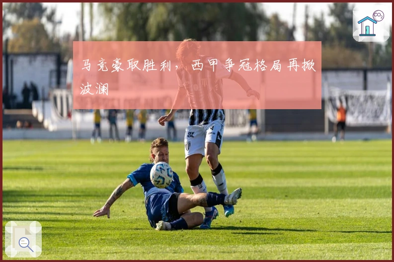 马竞豪取胜利，西甲争冠格局再掀波澜