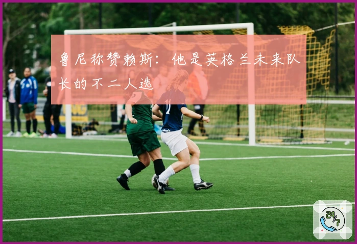 鲁尼称赞赖斯：他是英格兰未来队长的不二人选